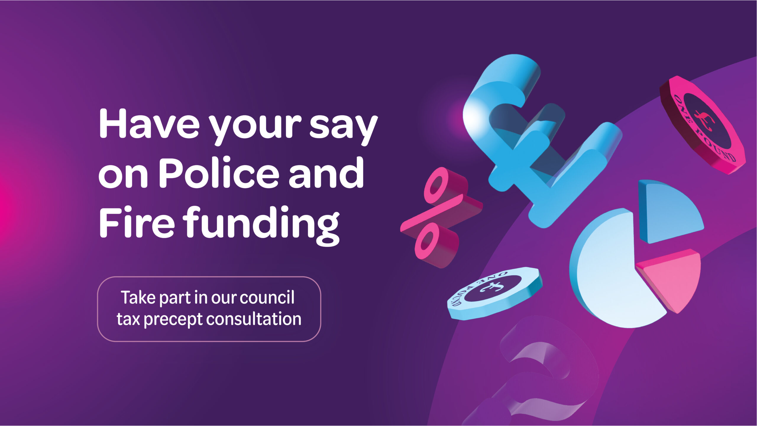 Have your say on Police and Fire funding. Take part in our council tax precept consultation.